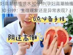 孕妇高潮抽搐喷水30分钟(孕妇高潮抽搐喷水 30 分钟：生理现象还是异常表现？)