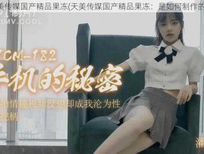 天美传媒国产精品果冻(天美传媒国产精品果冻：是如何制作的？)