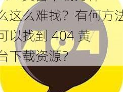 404 黄台下载为什么这么难找？有何方法可以找到 404 黄台下载资源？