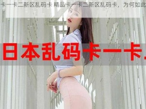 精品卡一卡二新区乱码卡 精品卡一卡二新区乱码卡，为何如此混乱？