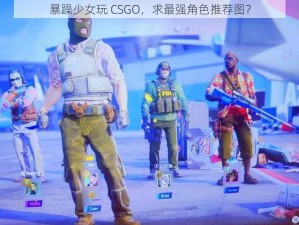 暴躁少女玩 CSGO，求最强角色推荐图？