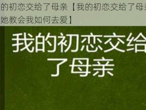 我的初恋交给了母亲【我的初恋交给了母亲，是她教会我如何去爱】