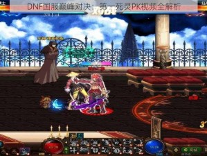 DNF国服巅峰对决：第一死灵PK视频全解析