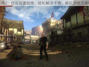 巫师2：优化设置指南，轻松解决卡顿，畅玩游戏无障碍