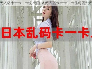 无人区卡一卡二卡乱码图-求无人区卡一卡二卡乱码图资源