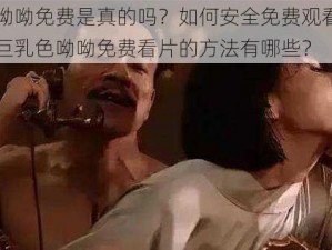 巨乳色呦呦免费是真的吗？如何安全免费观看巨乳色呦呦？巨乳色呦呦免费看片的方法有哪些？