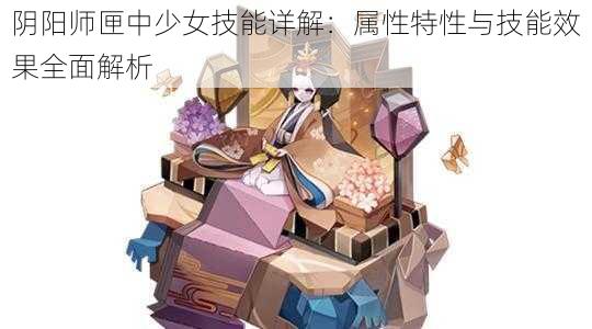 阴阳师匣中少女技能详解:属性特性与技能效果全面解析