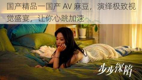 国产精品一国产 AV 麻豆,演绎极致视觉盛宴,让你心跳加速
