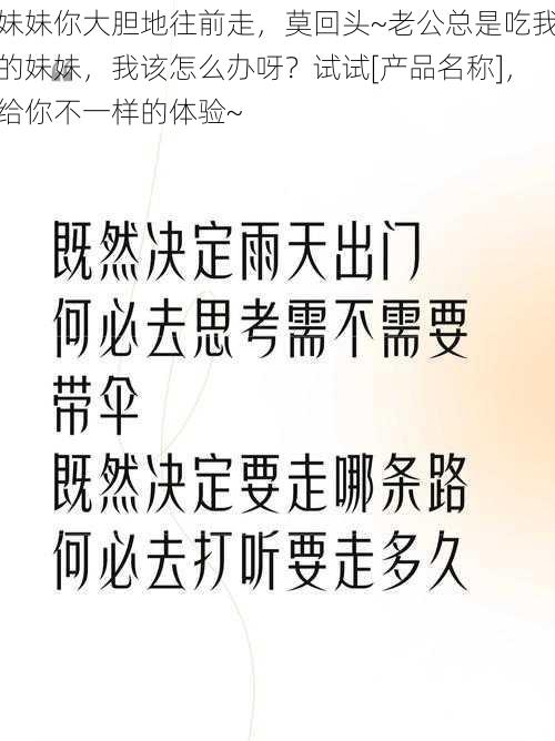 妹妹你大胆地往前走，莫回头~老公总是吃我的妹妹，我该怎么办呀？试试[产品名称]，给你不一样的体验~