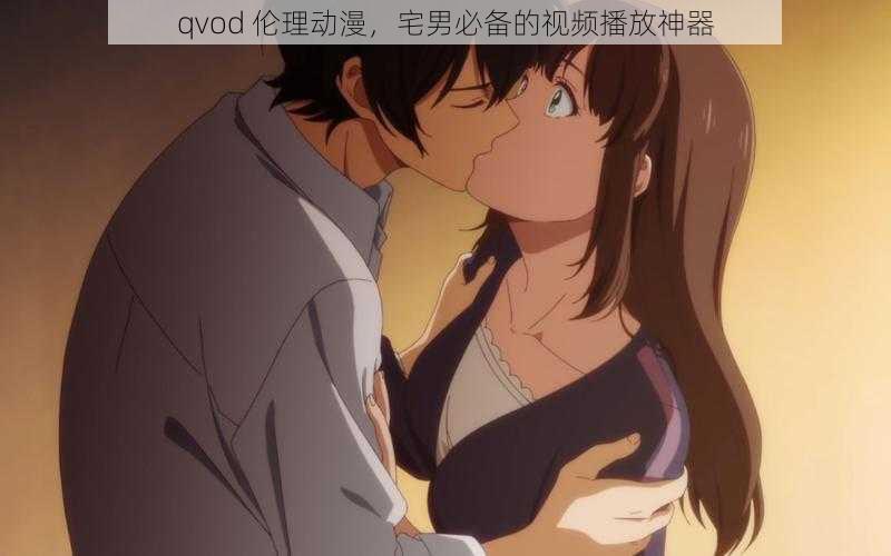 qvod 伦理动漫,宅男必备的视频播放神器