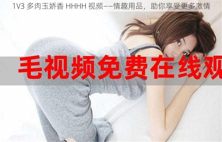 1V3 多肉玉娇香 HHHH 视频——情趣用品，助你享受更多激情