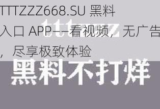 TTTZZZ668.SU 黑料入口 APP——看视频，无广告，尽享极致体验