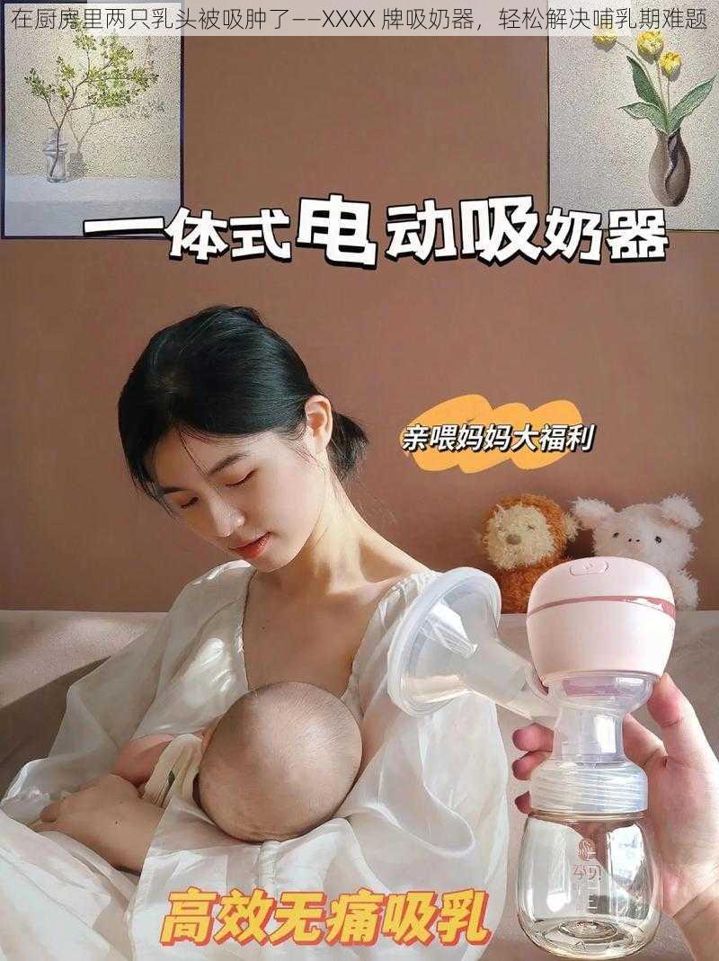 在厨房里两只乳头被吸肿了——XXXX 牌吸奶器，轻松解决哺乳期难题