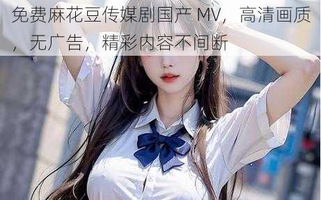 免费麻花豆传媒剧国产 MV，高清画质，无广告，精彩内容不间断