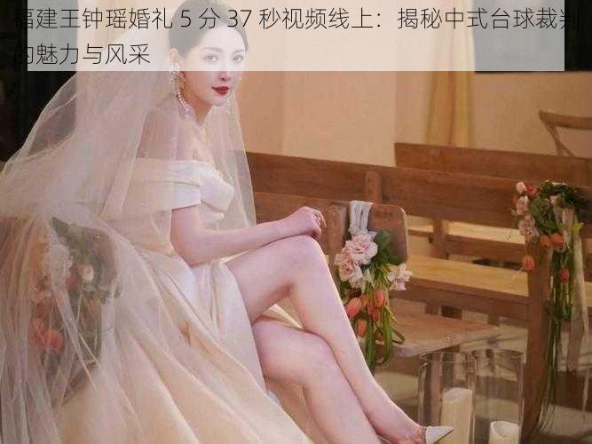 福建王钟瑶婚礼 5 分 37 秒视频线上：揭秘中式台球裁判的魅力与风采