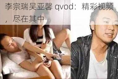 李宗瑞吴亚馨 qvod：精彩视频，尽在其中