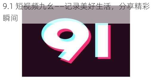 9.1 短视频九幺——记录美好生活，分享精彩瞬间