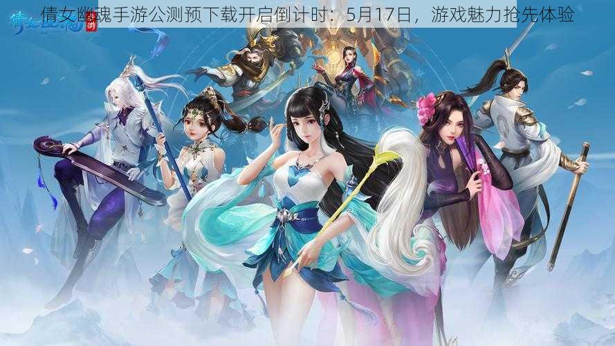 倩女幽魂手游公测预下载开启倒计时：5月17日，游戏魅力抢先体验