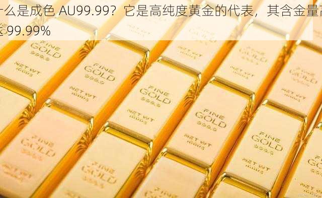 什么是成色 AU99.99？它是高纯度黄金的代表，其含金量高达 99.99%