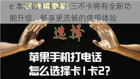 e 本大道 1 卡 2 卡三不卡将有全新功能升级，畅享更流畅的使用体验