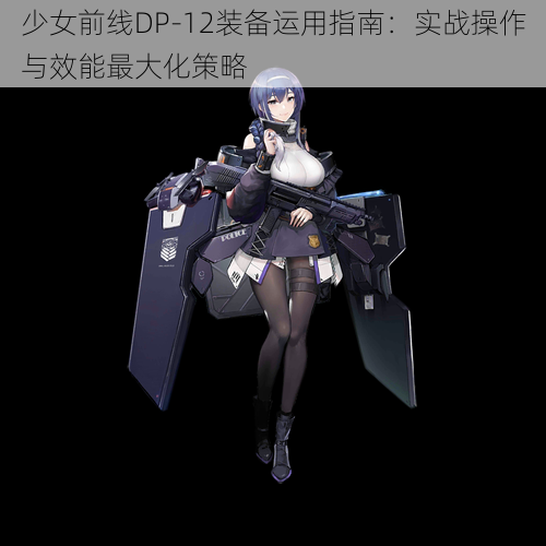 少女前线DP-12装备运用指南：实战操作与效能最大化策略