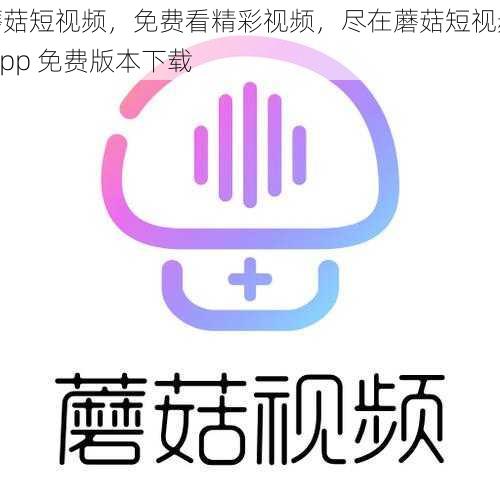 蘑菇短视频，免费看精彩视频，尽在蘑菇短视频 app 免费版本下载