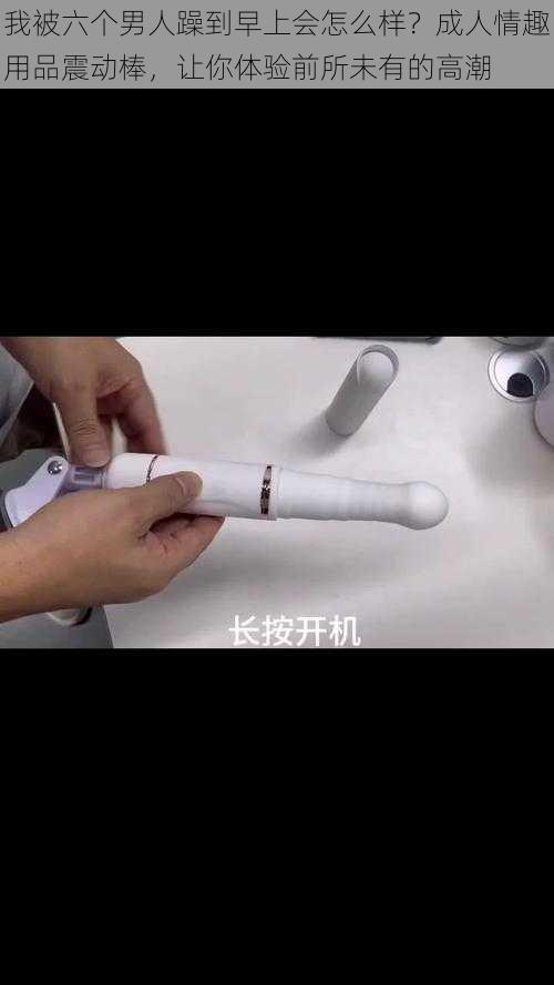 我被六个男人躁到早上会怎么样？成人情趣用品震动棒，让你体验前所未有的高潮