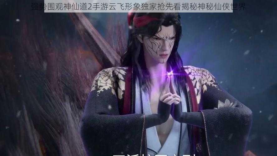 强势围观神仙道2手游云飞形象独家抢先看揭秘神秘仙侠世界