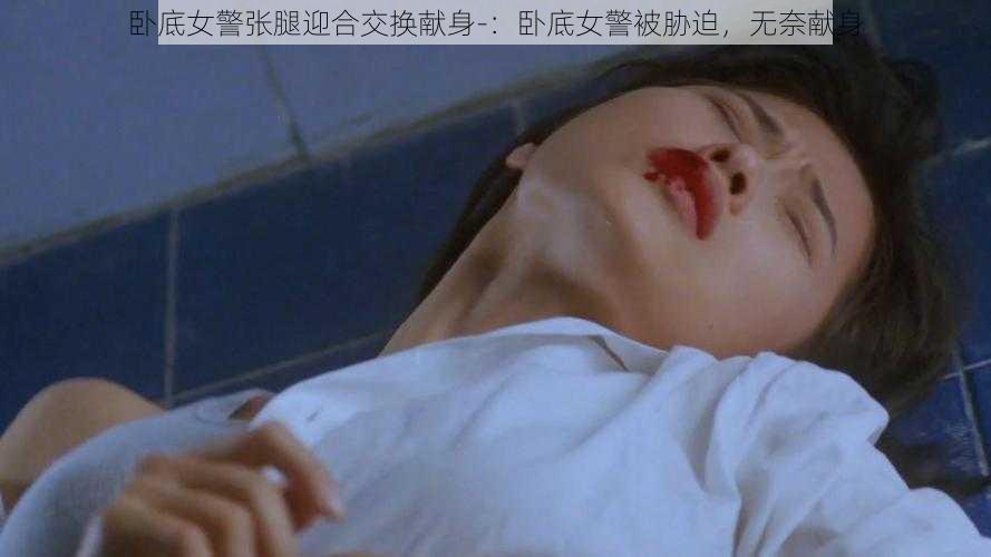 卧底女警张腿迎合交换献身-：卧底女警被胁迫，无奈献身