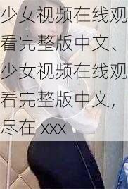 少女视频在线观看完整版中文、少女视频在线观看完整版中文，尽在 xxx