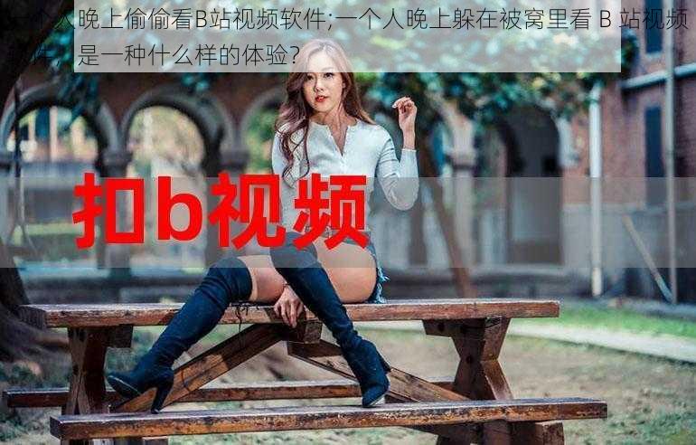 一个人晚上偷偷看B站视频软件;一个人晚上躲在被窝里看 B 站视频软件，是一种什么样的体验？