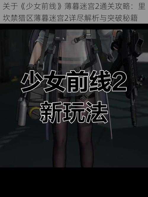 关于《少女前线》薄暮迷宫2通关攻略：里坎禁猎区薄暮迷宫2详尽解析与突破秘籍