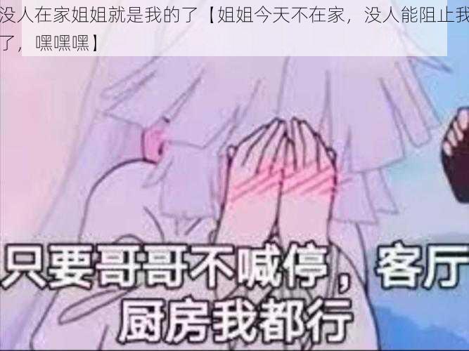 没人在家姐姐就是我的了【姐姐今天不在家，没人能阻止我了，嘿嘿嘿】