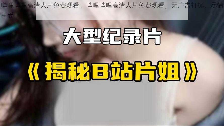 哔哩哔哩高清大片免费观看、哔哩哔哩高清大片免费观看，无广告打扰，尽情享受