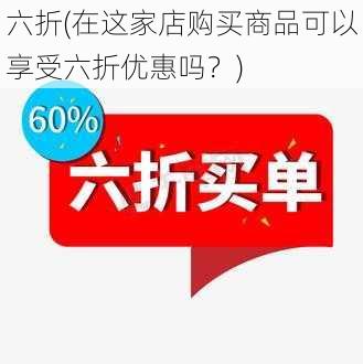 六折(在这家店购买商品可以享受六折优惠吗？)