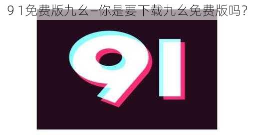 9 1免费版九幺—你是要下载九幺免费版吗？