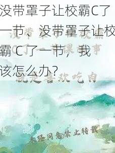 没带罩子让校霸C了一节、没带罩子让校霸 C 了一节，我该怎么办？