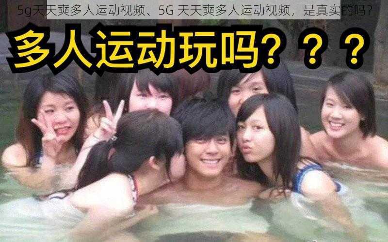 5g天天奭多人运动视频、5G 天天奭多人运动视频，是真实的吗？