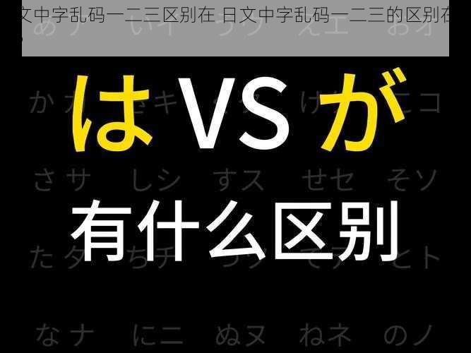 日文中字乱码一二三区别在 日文中字乱码一二三的区别在哪里？