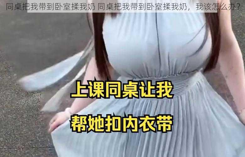 同桌把我带到卧室揉我奶 同桌把我带到卧室揉我奶，我该怎么办？