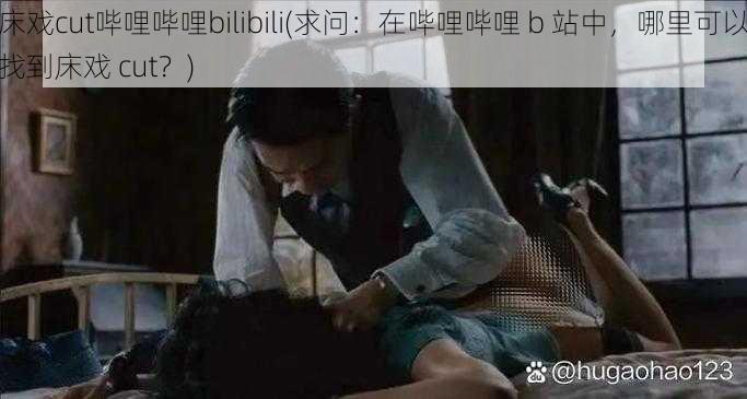 床戏cut哔哩哔哩bilibili(求问：在哔哩哔哩 b 站中，哪里可以找到床戏 cut？)