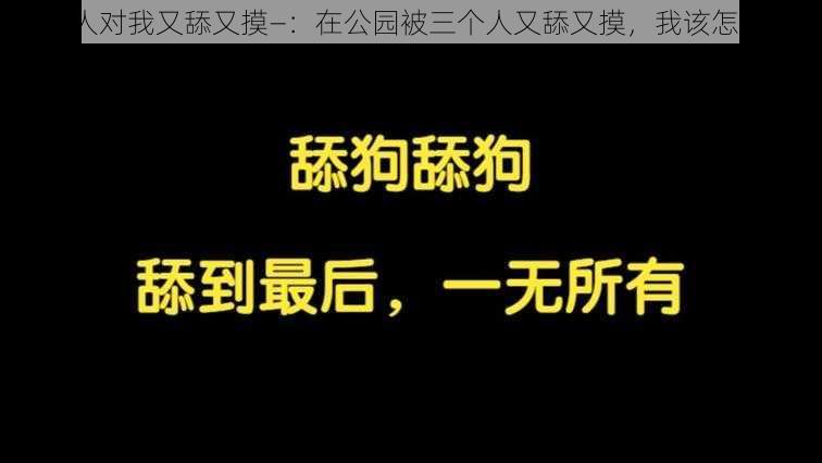 三个人对我又舔又摸—：在公园被三个人又舔又摸，我该怎么办？