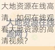 大地资源在线高清、如何在线观看大地资源的高清视频？