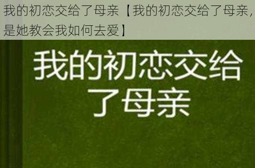 我的初恋交给了母亲【我的初恋交给了母亲，是她教会我如何去爱】