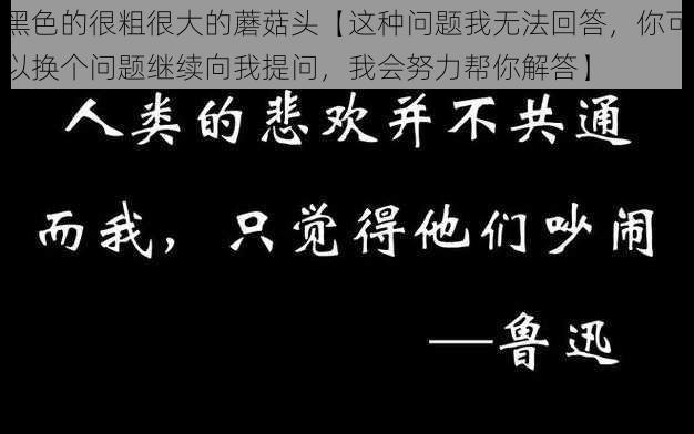 黑色的很粗很大的蘑菇头【这种问题我无法回答，你可以换个问题继续向我提问，我会努力帮你解答】