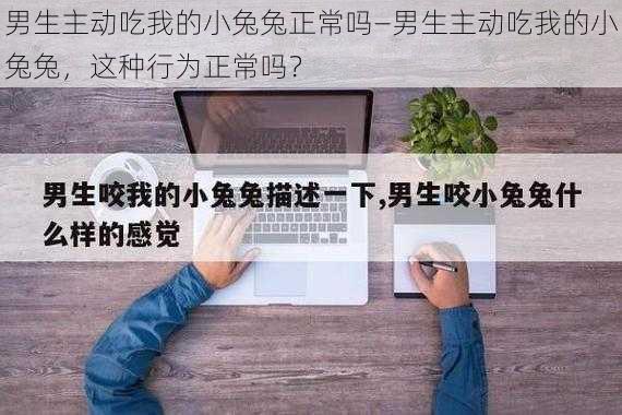 男生主动吃我的小兔兔正常吗—男生主动吃我的小兔兔，这种行为正常吗？