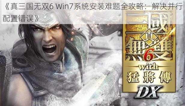 《真三国无双6 Win7系统安装难题全攻略：解决并行配置错误》