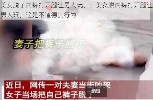 美女脱了内裤打开腿让男人玩、：美女脱内裤打开腿让男人玩，这是不道德的行为