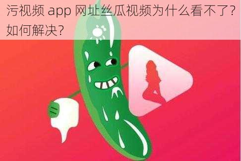 污视频 app 网址丝瓜视频为什么看不了？如何解决？