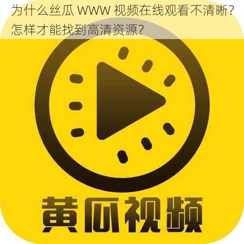 为什么丝瓜 WWW 视频在线观看不清晰？怎样才能找到高清资源？